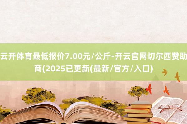 云开体育最低报价7.00元/公斤-开云官网切尔西赞助商(2025已更新(最新/官方/入口)