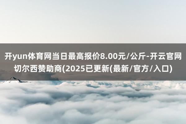开yun体育网当日最高报价8.00元/公斤-开云官网切尔西赞助商(2025已更新(最新/官方/入口)