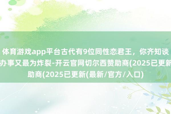 体育游戏app平台古代有9位同性恋君王,你齐知谈哪些?哪位天子的办事又最为炸裂-开云官网切尔西赞助商(2025已更新(最新/官方/入口)