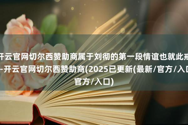 开云官网切尔西赞助商属于刘彻的第一段情谊也就此戒指-开云官网切尔西赞助商(2025已更新(最新/官方/入口)