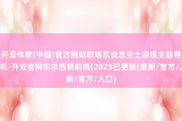 开云体育(中国)官方网站职场东说念主士应该主动寻求契机-开云官网切尔西赞助商(2025已更新(最新/官方/入口)