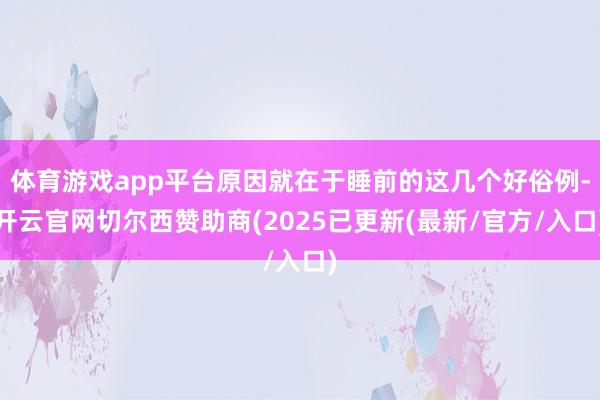 体育游戏app平台原因就在于睡前的这几个好俗例-开云官网切尔西赞助商(2025已更新(最新/官方/入口)