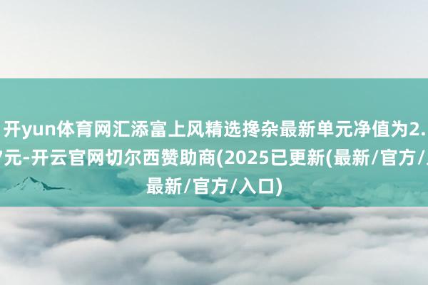 开yun体育网汇添富上风精选搀杂最新单元净值为2.1837元-开云官网切尔西赞助商(2025已更新(最新/官方/入口)