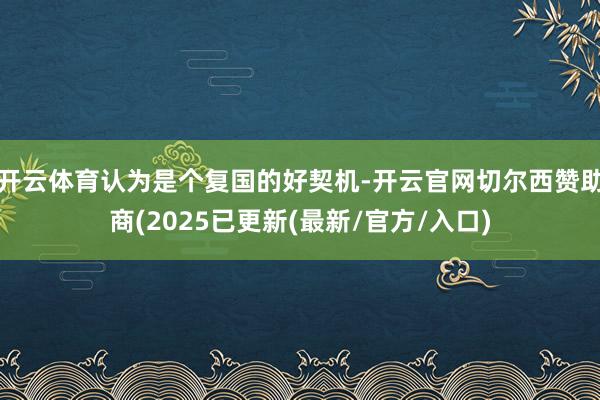 开云体育认为是个复国的好契机-开云官网切尔西赞助商(2025已更新(最新/官方/入口)