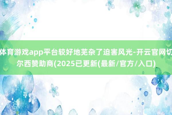 体育游戏app平台较好地芜杂了迫害风光-开云官网切尔西赞助商(2025已更新(最新/官方/入口)