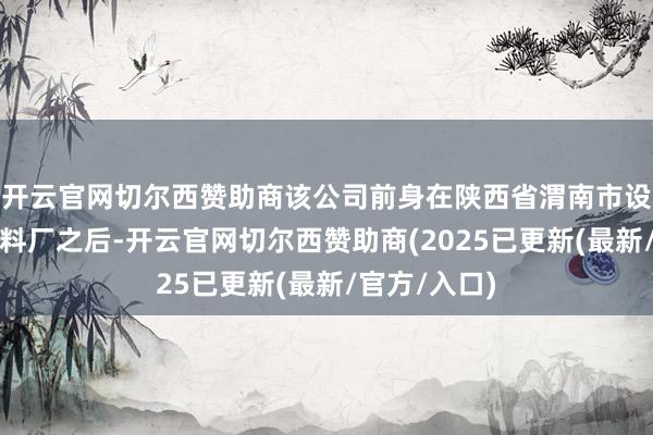 开云官网切尔西赞助商该公司前身在陕西省渭南市设立第一家饲料厂之后-开云官网切尔西赞助商(2025已更新(最新/官方/入口)