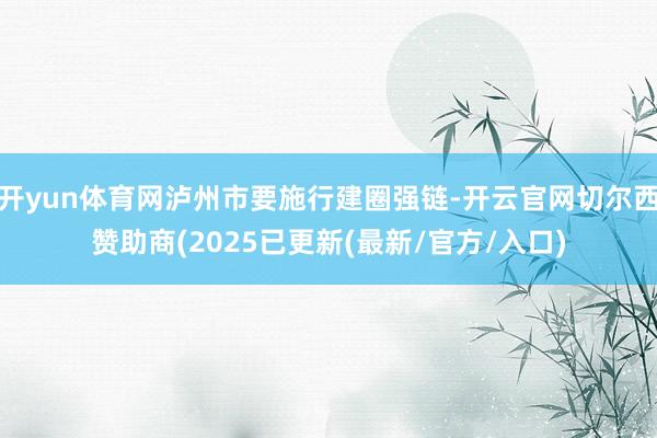 开yun体育网泸州市要施行建圈强链-开云官网切尔西赞助商(2025已更新(最新/官方/入口)