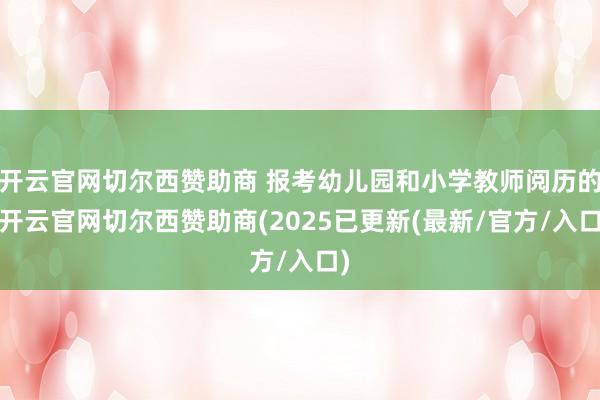 开云官网切尔西赞助商 报考幼儿园和小学教师阅历的-开云官网切尔西赞助商(2025已更新(最新/官方/入口)