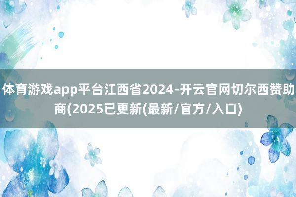 体育游戏app平台江西省2024-开云官网切尔西赞助商(2025已更新(最新/官方/入口)