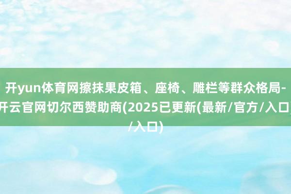开yun体育网擦抹果皮箱、座椅、雕栏等群众格局-开云官网切尔西赞助商(2025已更新(最新/官方/入口)