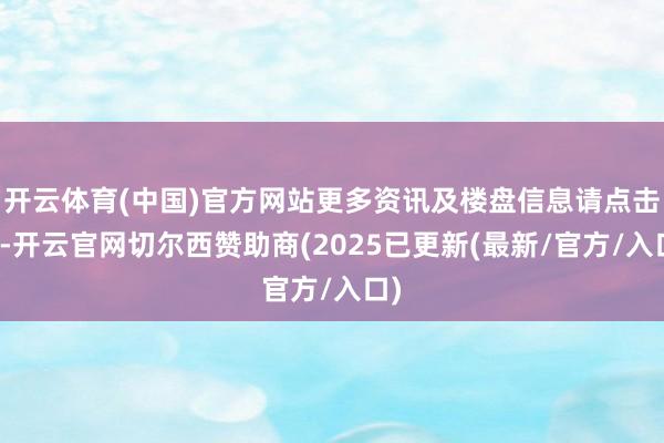 开云体育(中国)官方网站更多资讯及楼盘信息请点击:-开云官网切尔西赞助商(2025已更新(最新/官方/入口)