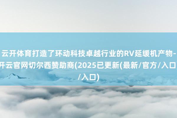云开体育打造了环动科技卓越行业的RV延缓机产物-开云官网切尔西赞助商(2025已更新(最新/官方/入口)