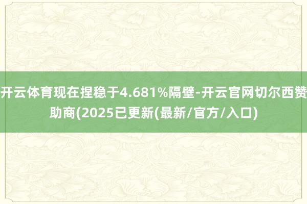 开云体育现在捏稳于4.681%隔壁-开云官网切尔西赞助商(2025已更新(最新/官方/入口)
