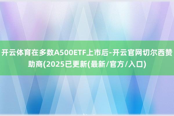 开云体育在多数A500ETF上市后-开云官网切尔西赞助商(2025已更新(最新/官方/入口)