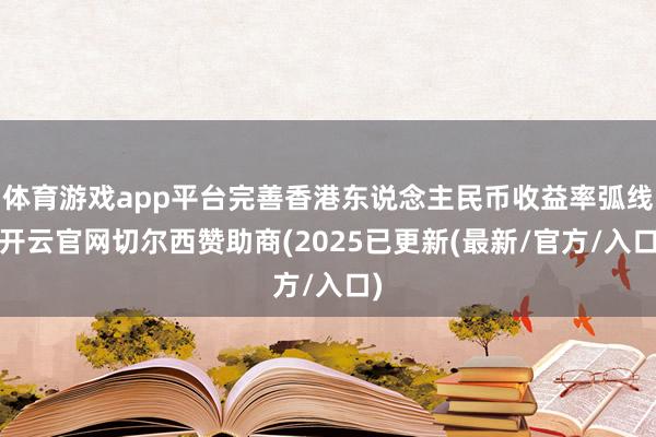 体育游戏app平台完善香港东说念主民币收益率弧线-开云官网切尔西赞助商(2025已更新(最新/官方/入口)