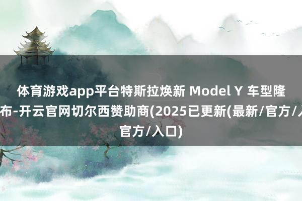 体育游戏app平台特斯拉焕新 Model Y 车型隆重发布-开云官网切尔西赞助商(2025已更新(最新/官方/入口)