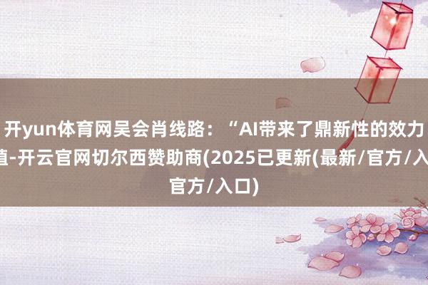 开yun体育网吴会肖线路：“AI带来了鼎新性的效力种植-开云官网切尔西赞助商(2025已更新(最新/官方/入口)