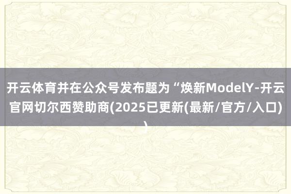 开云体育并在公众号发布题为“焕新ModelY-开云官网切尔西赞助商(2025已更新(最新/官方/入口)