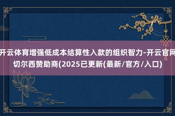 开云体育增强低成本结算性入款的组织智力-开云官网切尔西赞助商(2025已更新(最新/官方/入口)