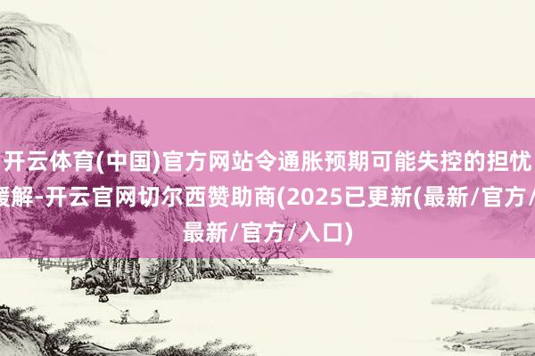 开云体育(中国)官方网站令通胀预期可能失控的担忧大幅缓解-开云官网切尔西赞助商(2025已更新(最新/官方/入口)