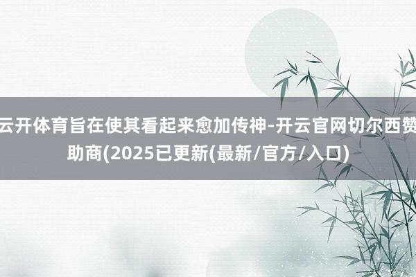 云开体育旨在使其看起来愈加传神-开云官网切尔西赞助商(2025已更新(最新/官方/入口)