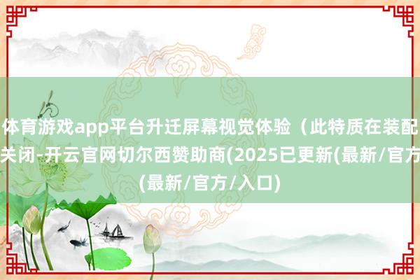 体育游戏app平台升迁屏幕视觉体验（此特质在装配后默许关闭-开云官网切尔西赞助商(2025已更新(最新/官方/入口)