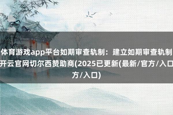 体育游戏app平台如期审查轨制:建立如期审查轨制-开云官网切尔西赞助商(2025已更新(最新/官方/入口)