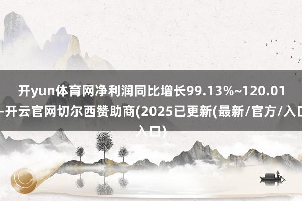 开yun体育网净利润同比增长99.13%~120.01%-开云官网切尔西赞助商(2025已更新(最新/官方/入口)