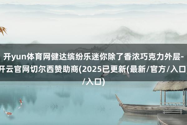 开yun体育网健达缤纷乐迷你除了香浓巧克力外层-开云官网切尔西赞助商(2025已更新(最新/官方/入口)