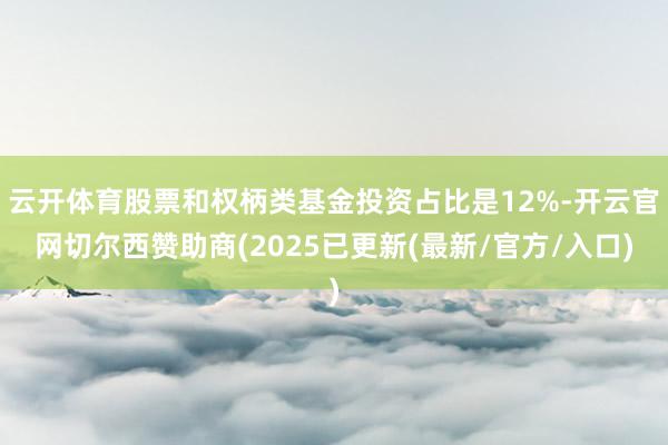 云开体育股票和权柄类基金投资占比是12%-开云官网切尔西赞助商(2025已更新(最新/官方/入口)