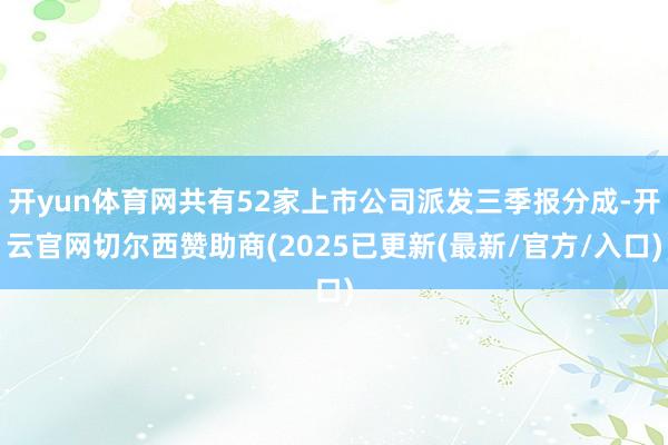 开yun体育网共有52家上市公司派发三季报分成-开云官网切尔西赞助商(2025已更新(最新/官方/入口)