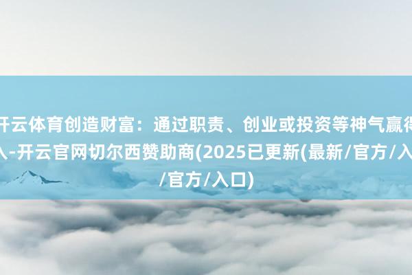 开云体育创造财富:通过职责、创业或投资等神气赢得收入-开云官网切尔西赞助商(2025已更新(最新/官方/入口)