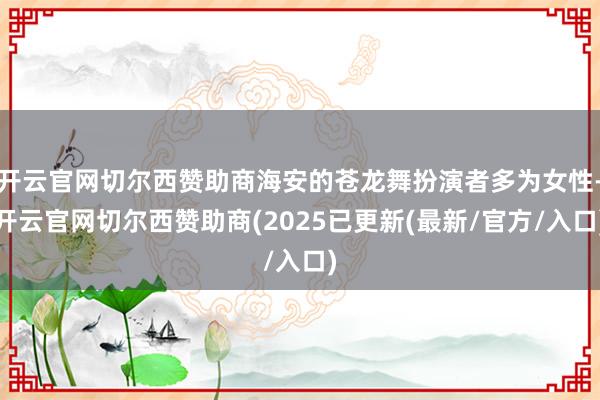 开云官网切尔西赞助商海安的苍龙舞扮演者多为女性-开云官网切尔西赞助商(2025已更新(最新/官方/入口)