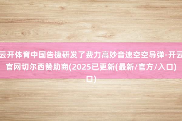 云开体育中国告捷研发了费力高妙音速空空导弹-开云官网切尔西赞助商(2025已更新(最新/官方/入口)