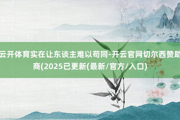 云开体育实在让东谈主难以苟同-开云官网切尔西赞助商(2025已更新(最新/官方/入口)