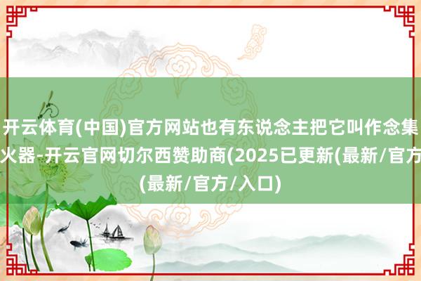 开云体育(中国)官方网站也有东说念主把它叫作念集束聚能火器-开云官网切尔西赞助商(2025已更新(最新/官方/入口)