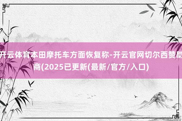 开云体育本田摩托车方面恢复称-开云官网切尔西赞助商(2025已更新(最新/官方/入口)
