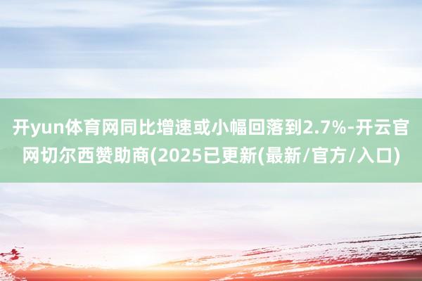 开yun体育网同比增速或小幅回落到2.7%-开云官网切尔西赞助商(2025已更新(最新/官方/入口)