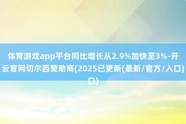 体育游戏app平台同比增长从2.9%加快至3%-开云官网切尔西赞助商(2025已更新(最新/官方/入口)
