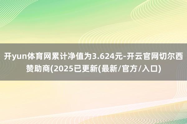 开yun体育网累计净值为3.624元-开云官网切尔西赞助商(2025已更新(最新/官方/入口)