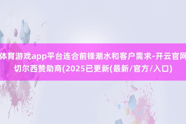 体育游戏app平台连合前锋潮水和客户需求-开云官网切尔西赞助商(2025已更新(最新/官方/入口)