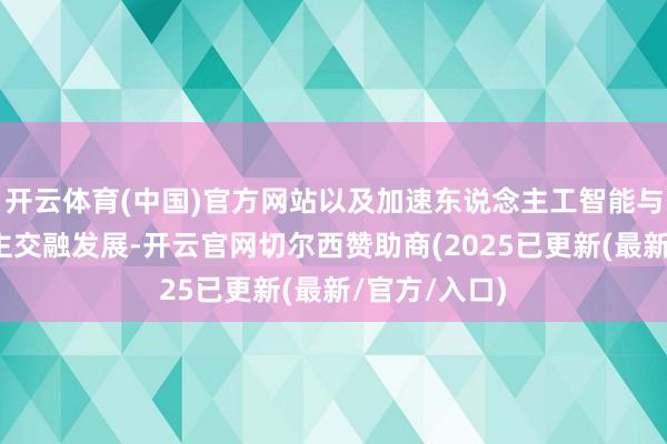 开云体育(中国)官方网站以及加速东说念主工智能与机器东说念主交融发展-开云官网切尔西赞助商(2025已更新(最新/官方/入口)