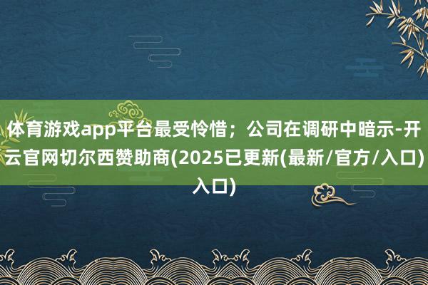 体育游戏app平台最受怜惜；公司在调研中暗示-开云官网切尔西赞助商(2025已更新(最新/官方/入口)