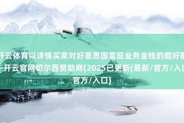 开云体育以详情买家对好意思国雪茄业务金钱的酷好酷好-开云官网切尔西赞助商(2025已更新(最新/官方/入口)