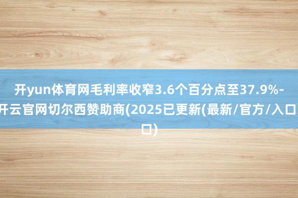 开yun体育网毛利率收窄3.6个百分点至37.9%-开云官网切尔西赞助商(2025已更新(最新/官方/入口)