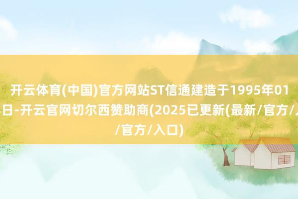 开云体育(中国)官方网站ST信通建造于1995年01月18日-开云官网切尔西赞助商(2025已更新(最新/官方/入口)