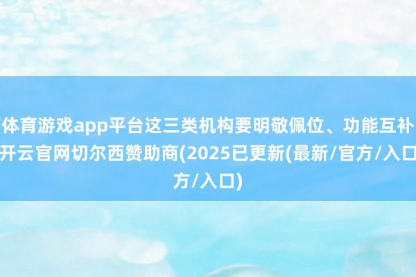 体育游戏app平台这三类机构要明敬佩位、功能互补-开云官网切尔西赞助商(2025已更新(最新/官方/入口)