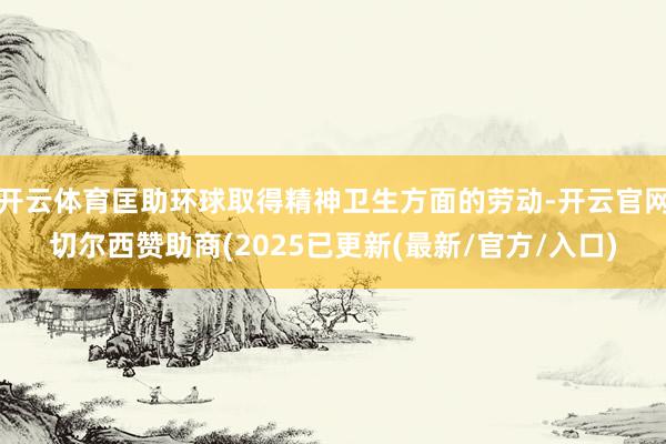 开云体育匡助环球取得精神卫生方面的劳动-开云官网切尔西赞助商(2025已更新(最新/官方/入口)