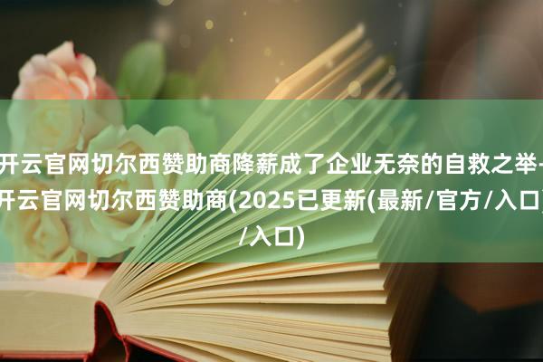 开云官网切尔西赞助商降薪成了企业无奈的自救之举-开云官网切尔西赞助商(2025已更新(最新/官方/入口)