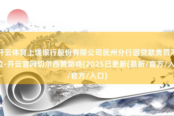 开云体育上饶银行股份有限公司抚州分行因贷款责罚不到位-开云官网切尔西赞助商(2025已更新(最新/官方/入口)